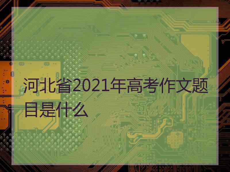 河北省2021年高考作文题目是什么