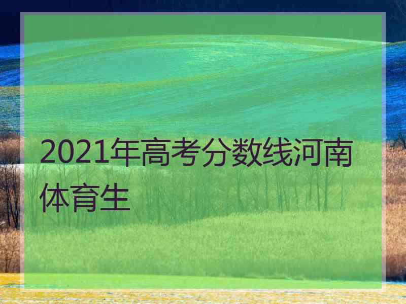 2021年高考分数线河南体育生