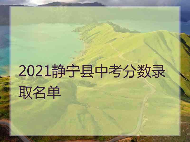 2021静宁县中考分数录取名单