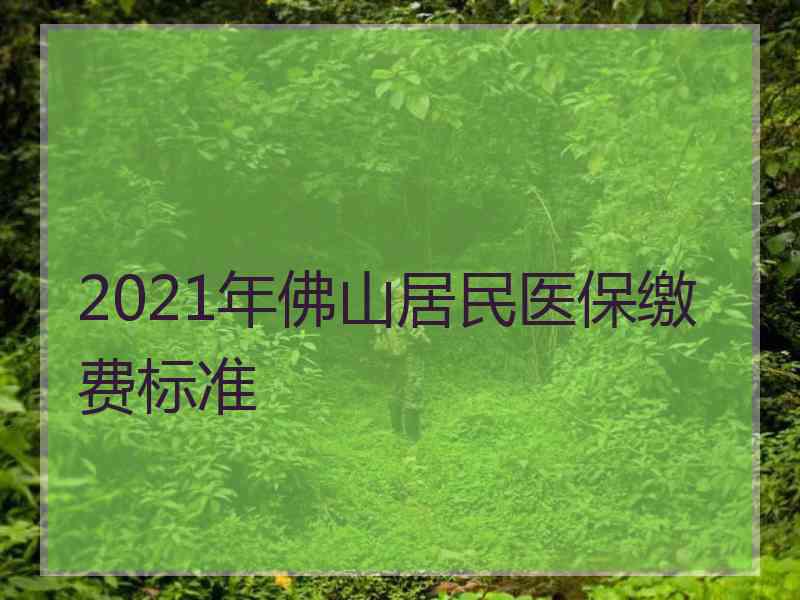 2021年佛山居民医保缴费标准