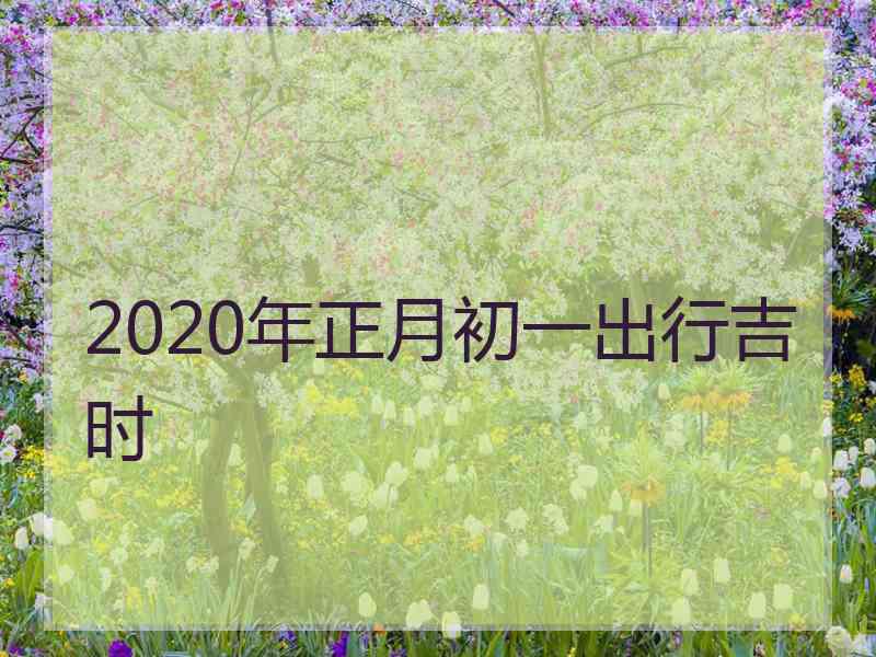 2020年正月初一出行吉时