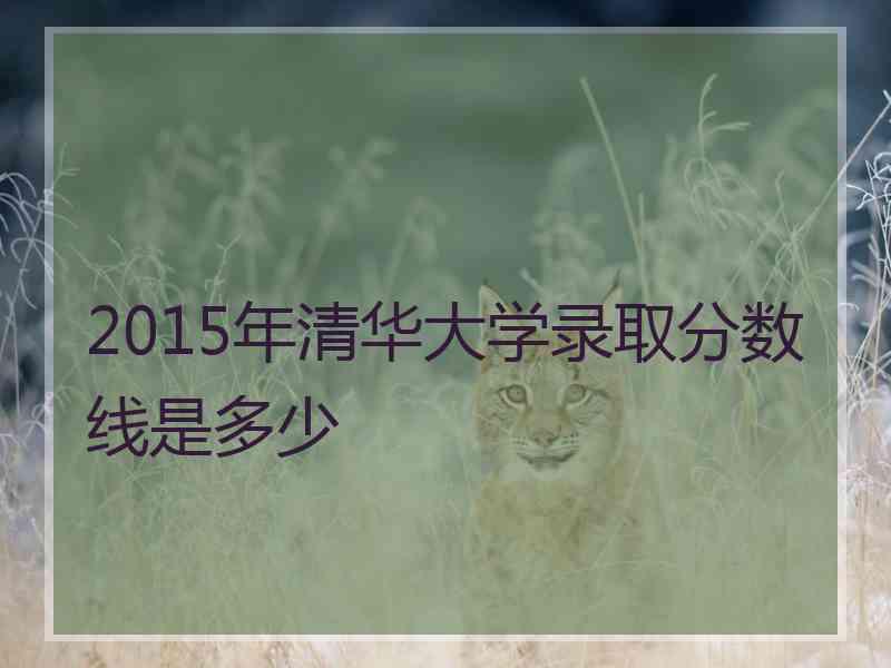 2015年清华大学录取分数线是多少