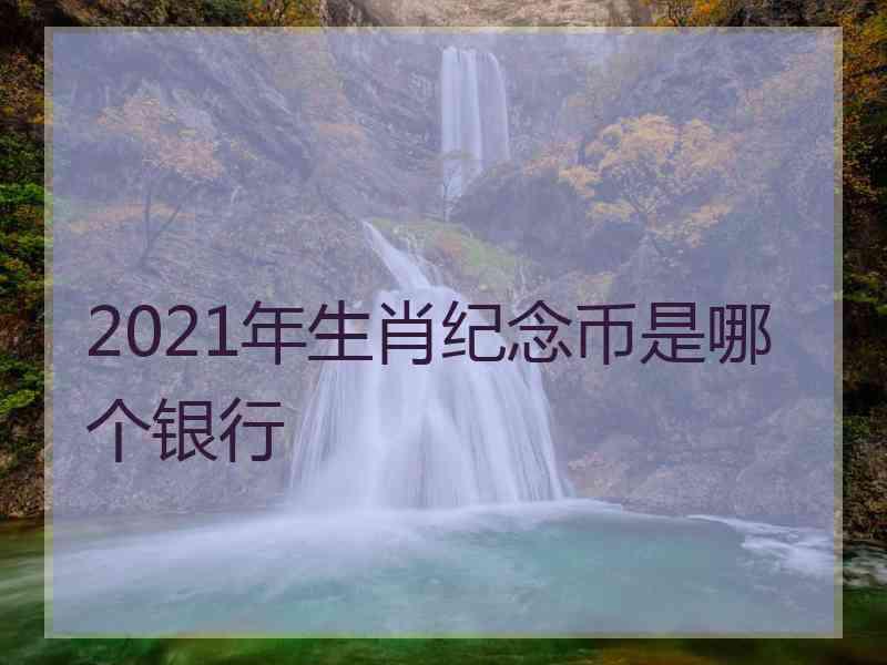 2021年生肖纪念币是哪个银行