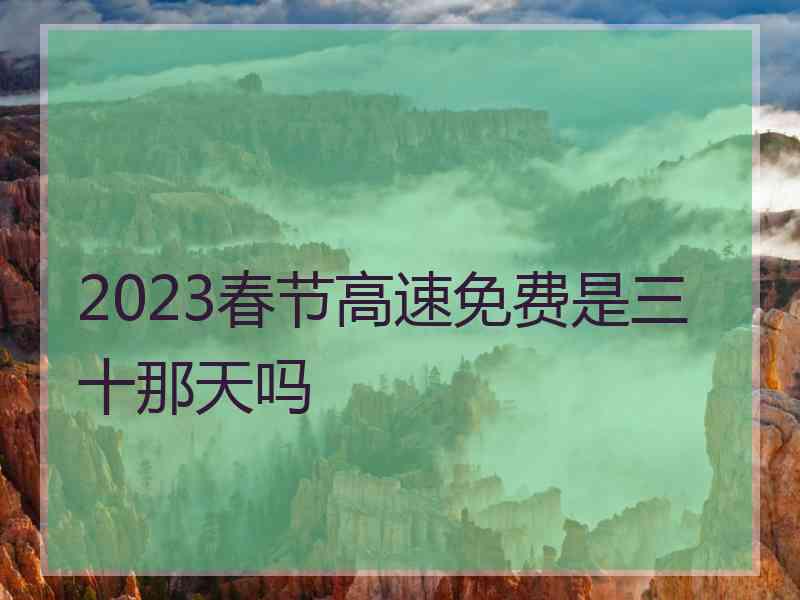 2023春节高速免费是三十那天吗