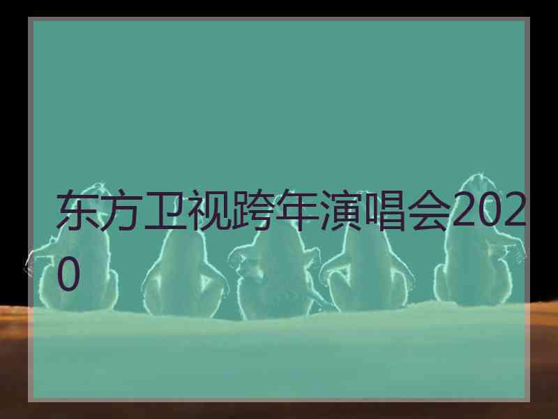 东方卫视跨年演唱会2020