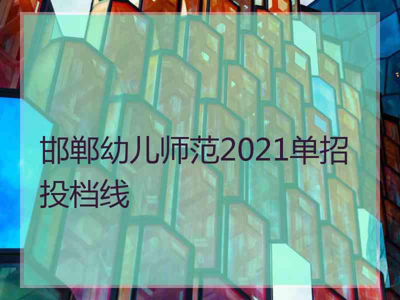 邯郸幼儿师范2021单招投档线