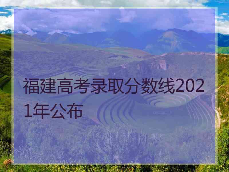 福建高考录取分数线2021年公布