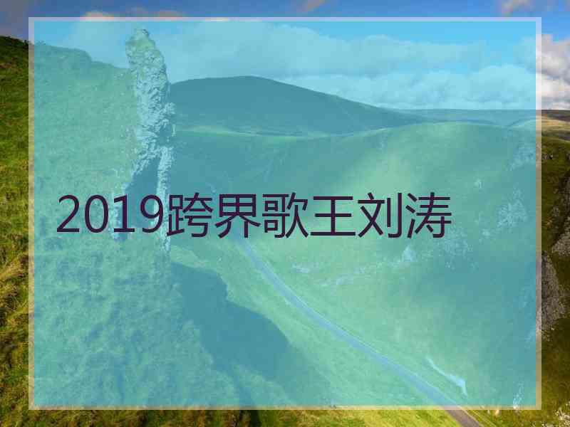 2019跨界歌王刘涛