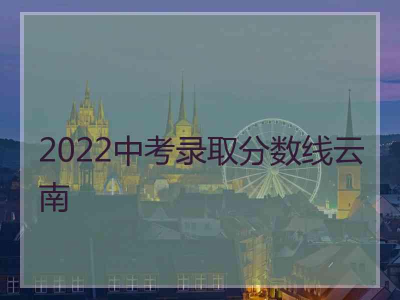 2022中考录取分数线云南