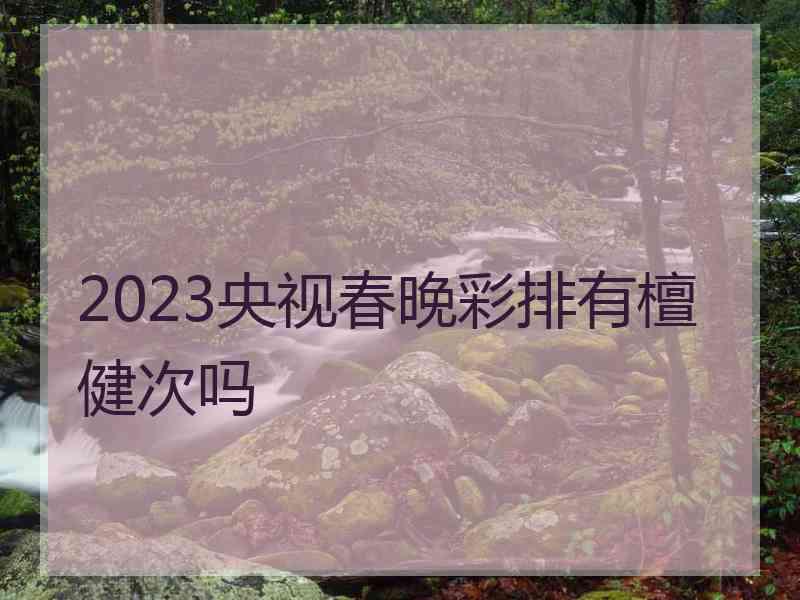 2023央视春晚彩排有檀健次吗