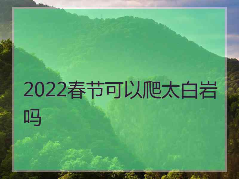 2022春节可以爬太白岩吗