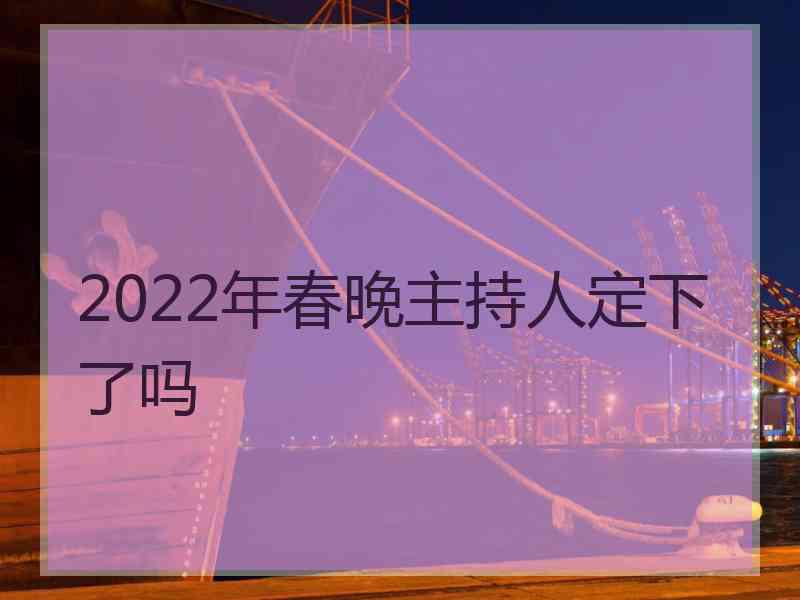 2022年春晚主持人定下了吗