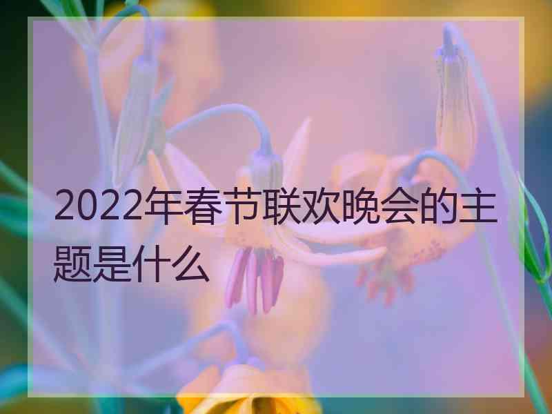 2022年春节联欢晚会的主题是什么