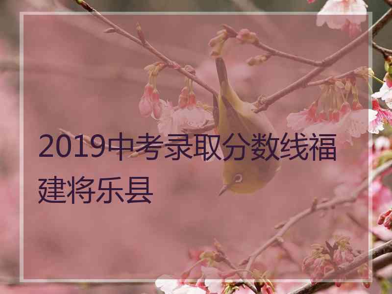 2019中考录取分数线福建将乐县