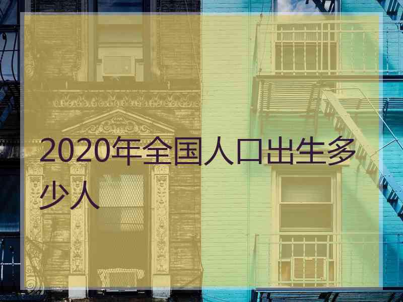 2020年全国人口出生多少人