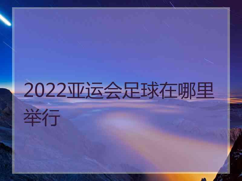 2022亚运会足球在哪里举行