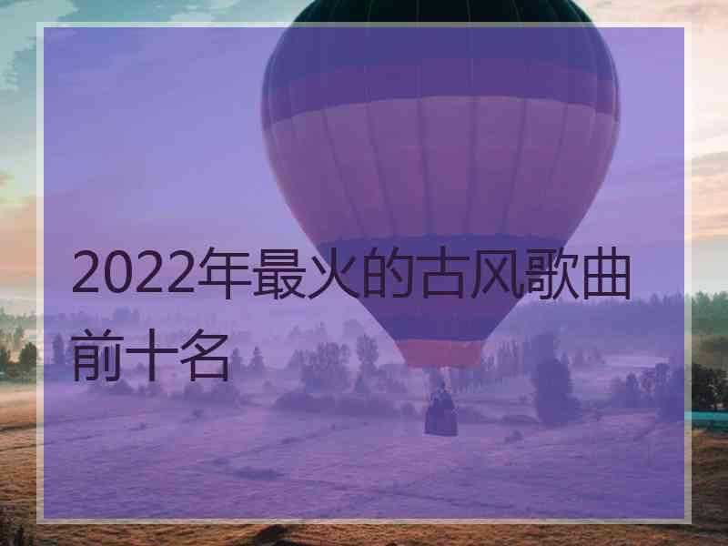 2022年最火的古风歌曲前十名