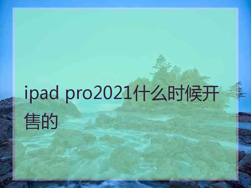 ipad pro2021什么时候开售的