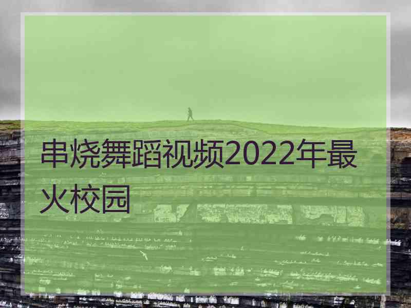 串烧舞蹈视频2022年最火校园