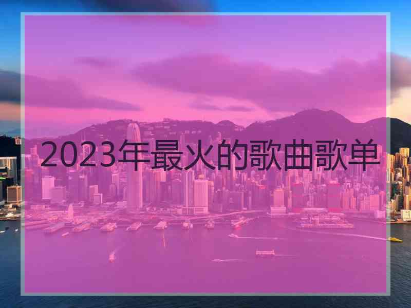 2023年最火的歌曲歌单