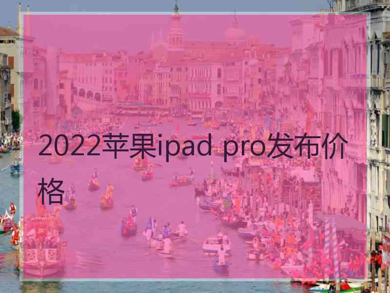 2022苹果ipad pro发布价格