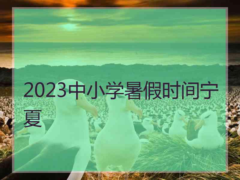 2023中小学暑假时间宁夏