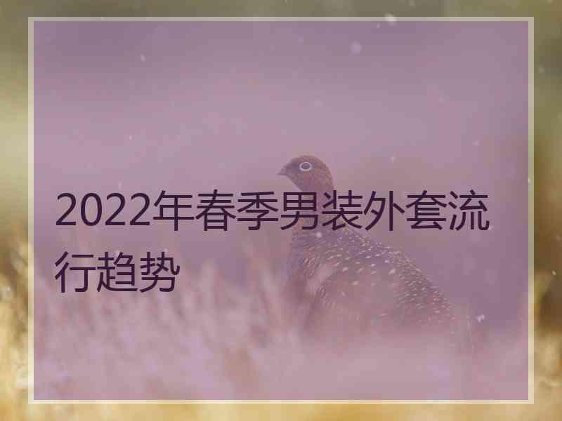 2022年春季男装外套流行趋势