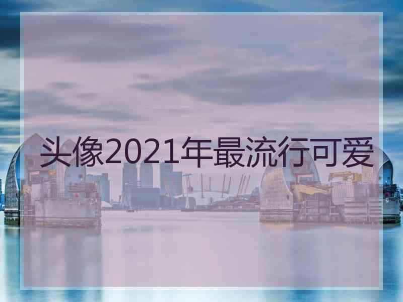 头像2021年最流行可爱