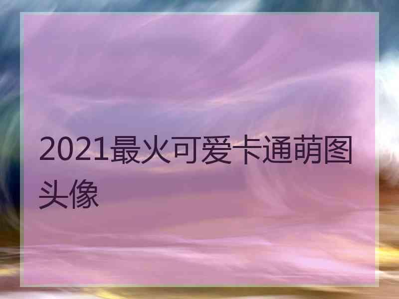 2021最火可爱卡通萌图头像