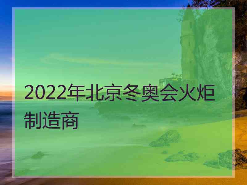 2022年北京冬奥会火炬制造商