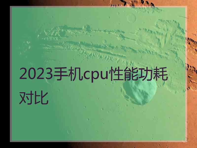 2023手机cpu性能功耗对比