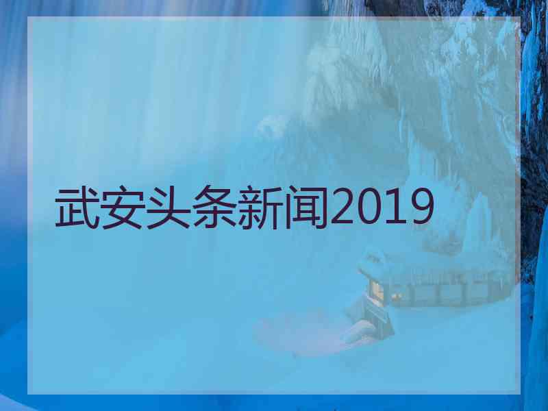 武安头条新闻2019