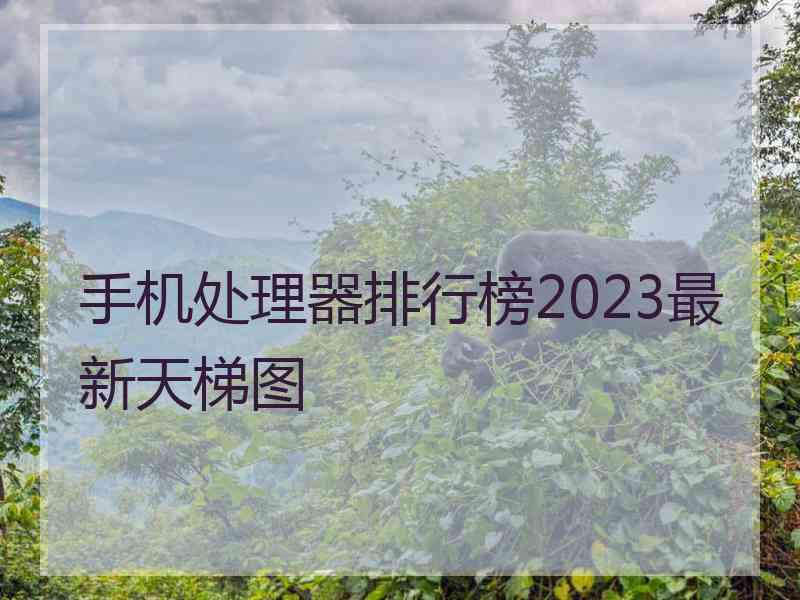 手机处理器排行榜2023最新天梯图