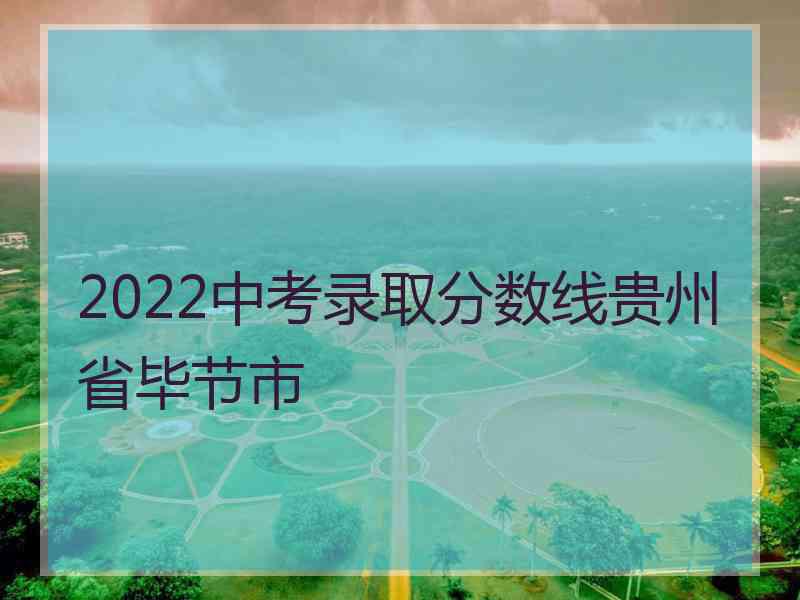 2022中考录取分数线贵州省毕节市