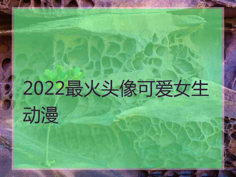 2022最火头像可爱女生动漫