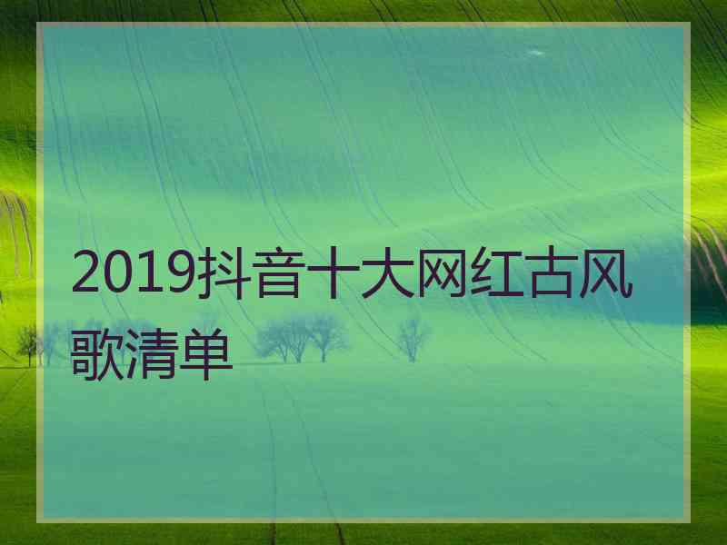 2019抖音十大网红古风歌清单