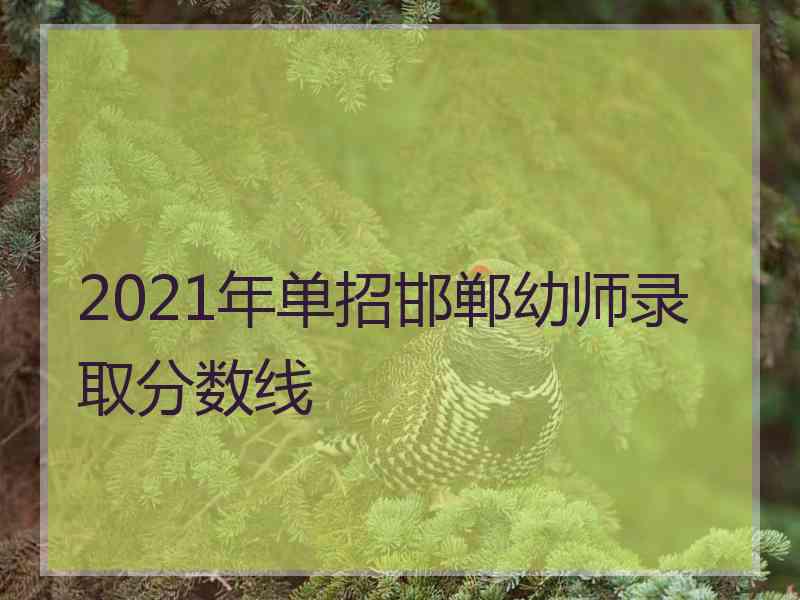 2021年单招邯郸幼师录取分数线