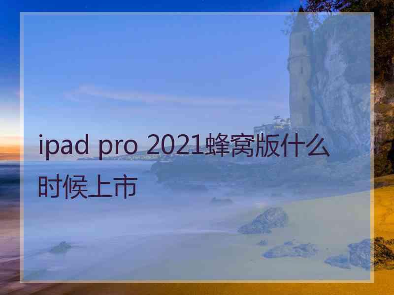 ipad pro 2021蜂窝版什么时候上市