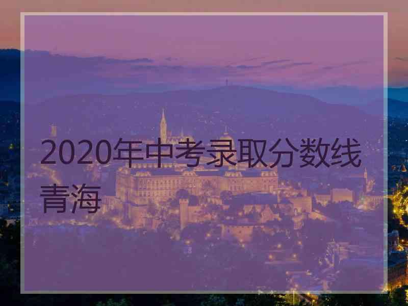 2020年中考录取分数线青海