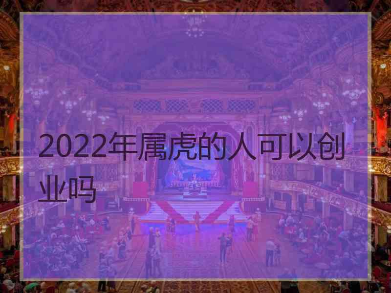 2022年属虎的人可以创业吗