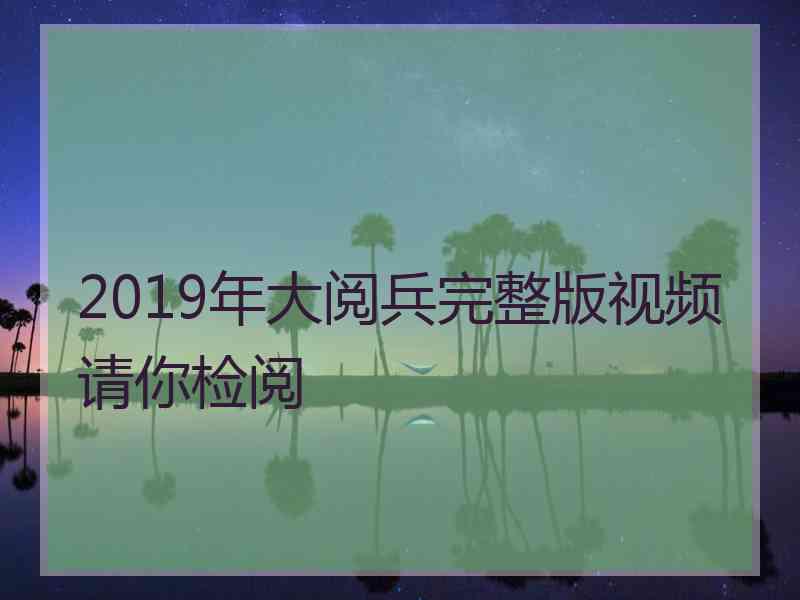 2019年大阅兵完整版视频请你检阅