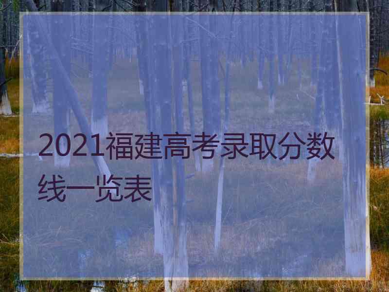 2021福建高考录取分数线一览表