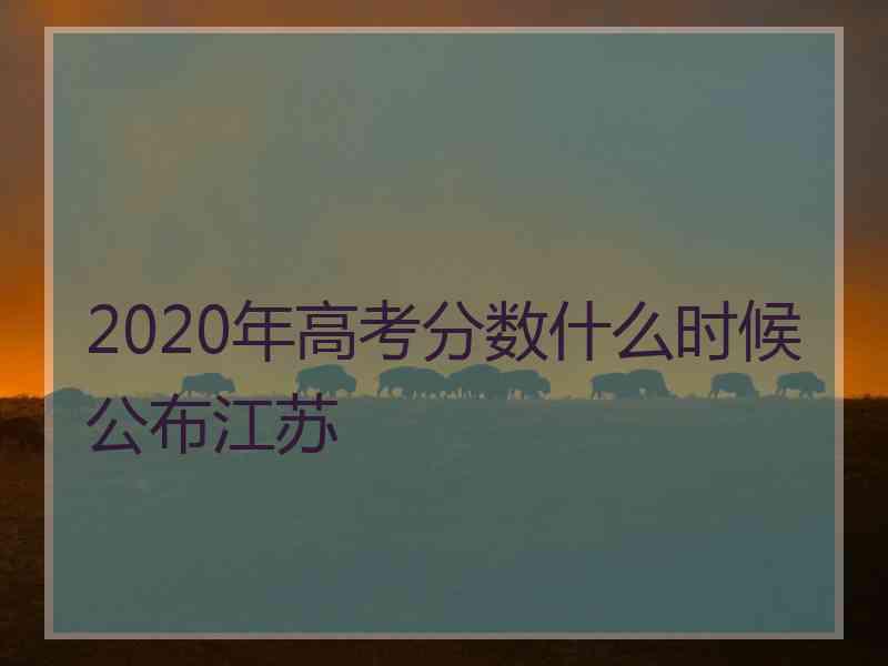 2020年高考分数什么时候公布江苏