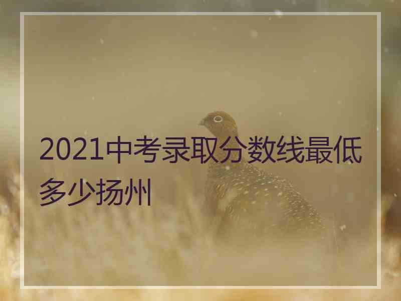 2021中考录取分数线最低多少扬州