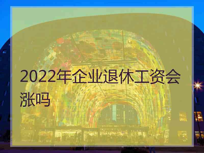 2022年企业退休工资会涨吗