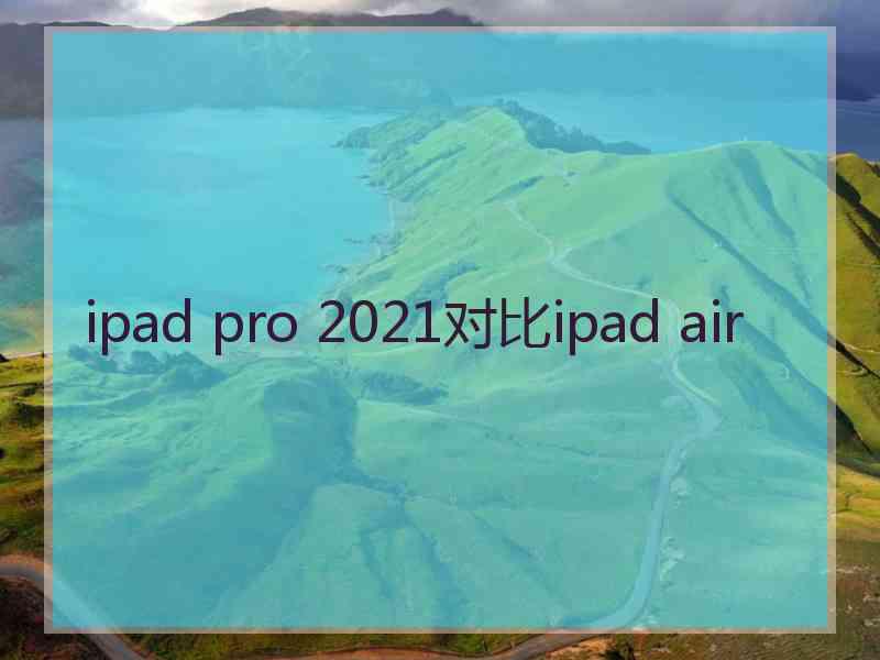 ipad pro 2021对比ipad air