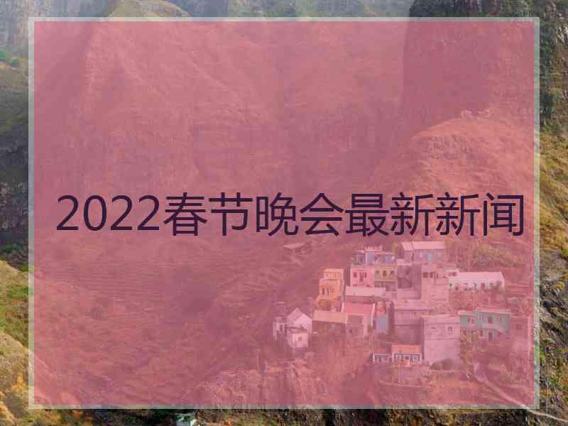 2022春节晚会最新新闻