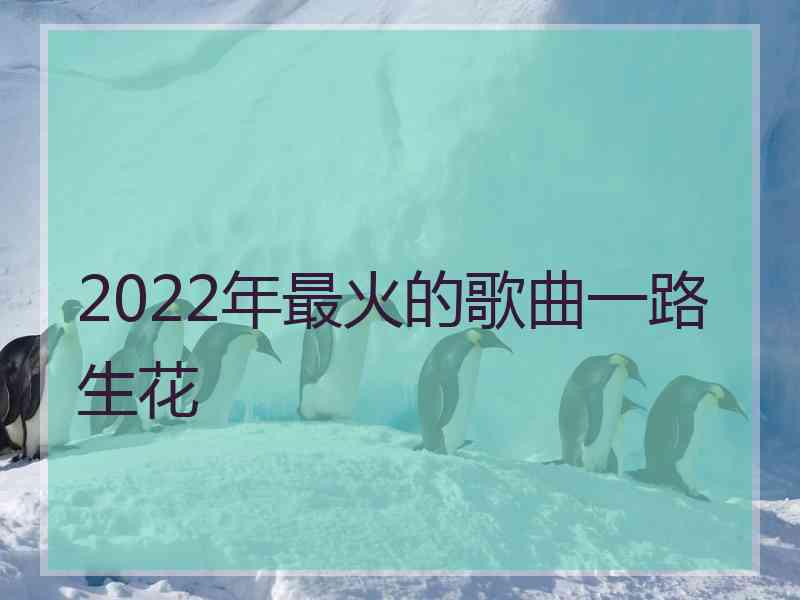 2022年最火的歌曲一路生花