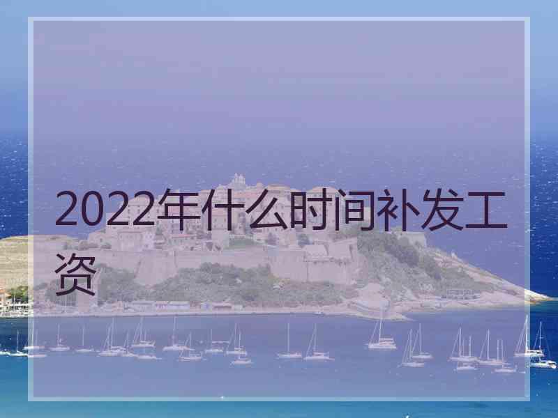 2022年什么时间补发工资