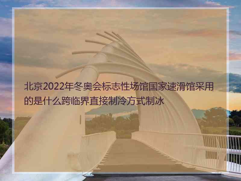 北京2022年冬奥会标志性场馆国家速滑馆采用的是什么跨临界直接制冷方式制冰